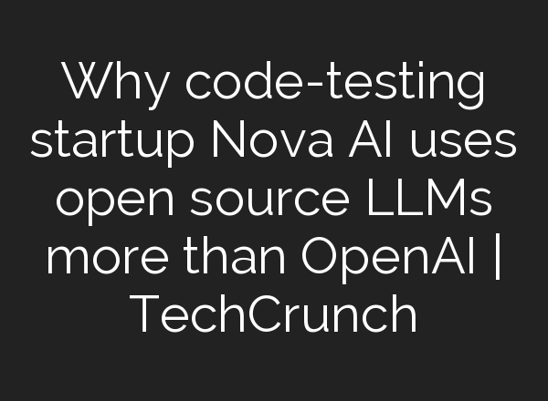 Why code-testing startup Nova AI uses open source LLMs more than <b>OpenAI</b> | TechCrunch