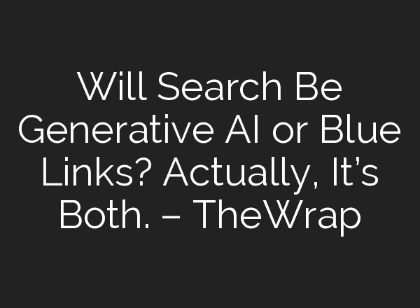 Will Search Be Generative AI or Blue Links? Actually, It’s Both. – TheWrap