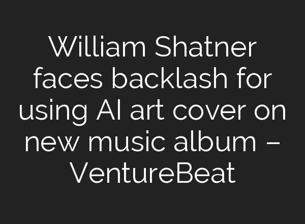 William Shatner faces backlash for using AI art cover on new music album – VentureBeat