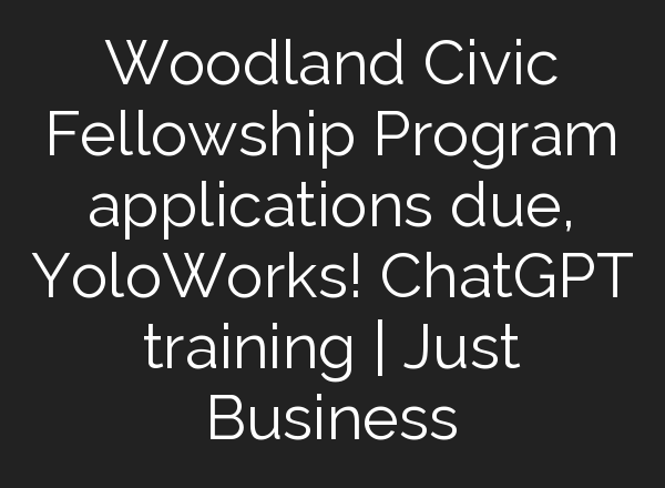 Woodland Civic Fellowship Program applications due, YoloWorks! <b>ChatGPT</b> training | Just Business