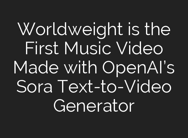 Worldweight is the First Music Video Made with OpenAI’s Sora Text-to-Video Generator