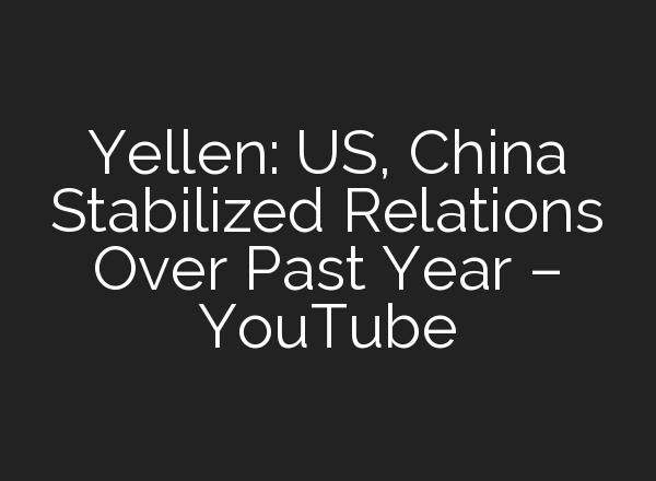 Yellen: US, China Stabilized Relations Over Past Year – YouTube