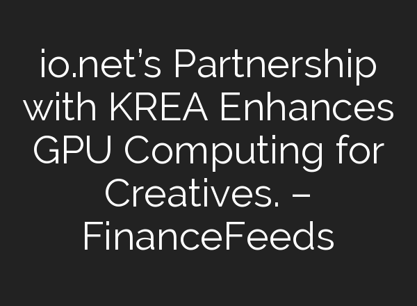 io.net’s Partnership with KREA Enhances GPU Computing for Creatives. – FinanceFeeds
