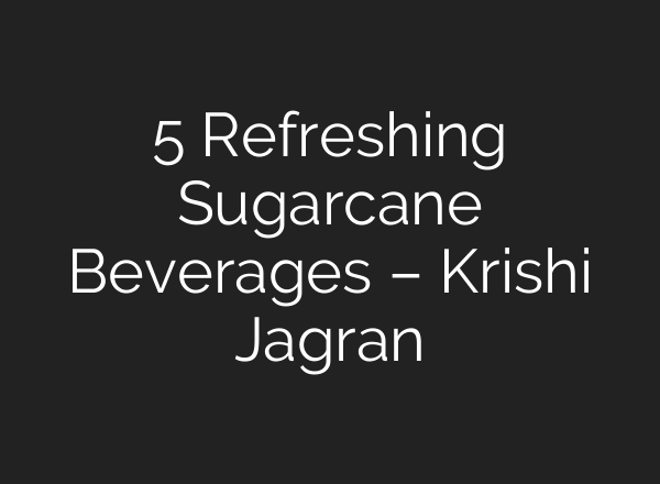 5 Refreshing Sugarcane Beverages – Krishi Jagran