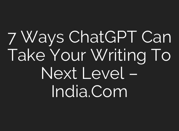 7 Ways <b>ChatGPT</b> Can Take Your Writing To Next Level – India.Com