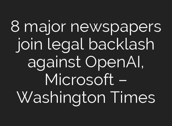 8 major newspapers join legal backlash against <b>OpenAI</b>, Microsoft – Washington Times