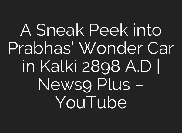 A Sneak Peek into Prabhas’ Wonder Car in Kalki 2898 A.D | News9 Plus – YouTube