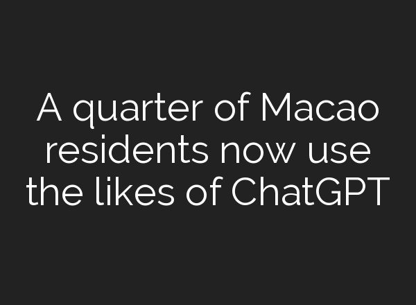 A quarter of Macao residents now use the likes of <b>ChatGPT</b>