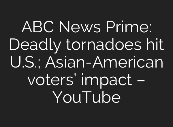 ABC News Prime: Deadly tornadoes hit U.S.; Asian-American voters’ impact – YouTube