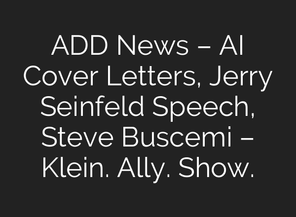 ADD News – <b>AI</b> Cover Letters, Jerry Seinfeld Speech, Steve Buscemi – Klein. Ally. Show.