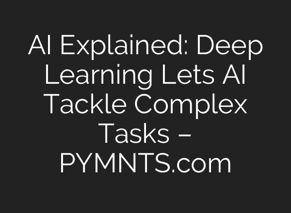 AI Explained: Deep Learning Lets AI Tackle Complex Tasks – PYMNTS.com