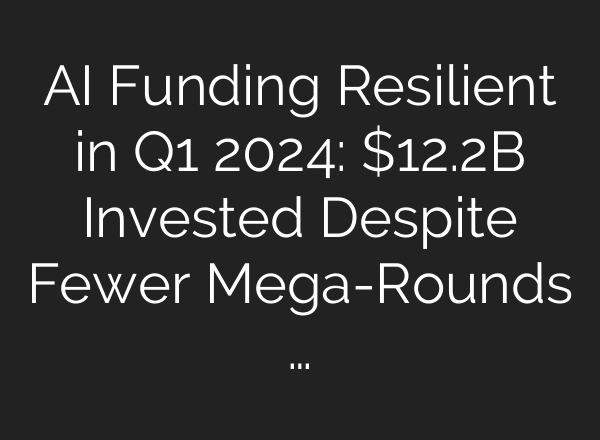 <b>AI</b> Funding Resilient in Q1 2024: $12.2B Invested Despite Fewer Mega-Rounds …