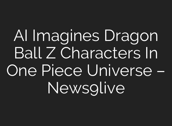 AI Imagines Dragon Ball Z Characters In One Piece Universe – News9live