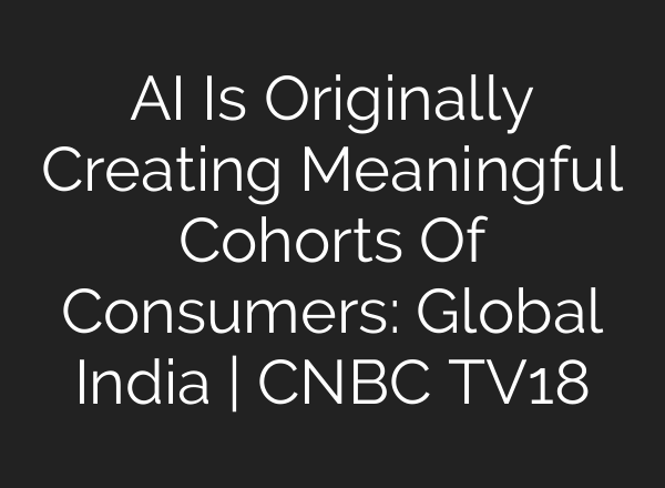 <b>AI</b> Is Originally Creating Meaningful Cohorts Of Consumers: Global India | CNBC TV18