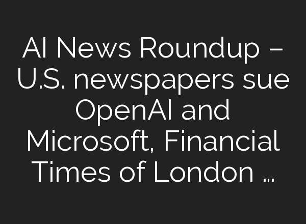 AI News Roundup – U.S. newspapers sue <b>OpenAI</b> and Microsoft, Financial Times of London …