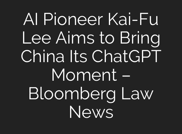 AI Pioneer Kai-Fu Lee Aims to Bring China Its <b>ChatGPT</b> Moment – Bloomberg Law News