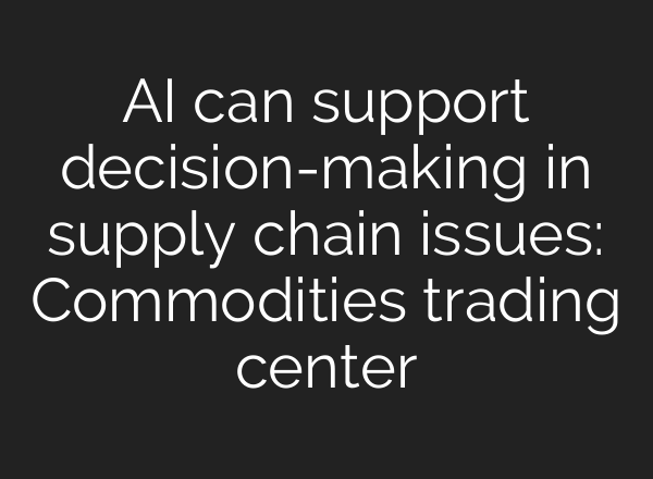 <b>AI</b> can support decision-making in supply chain issues: Commodities trading center