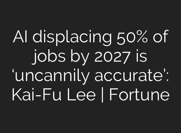AI displacing 50% of jobs by 2027 is ‘uncannily accurate’: Kai-Fu Lee | Fortune
