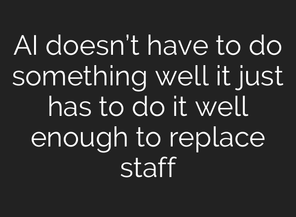AI doesn’t have to do something well it just has to do it well enough to replace staff