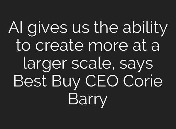 <b>AI</b> gives us the ability to create more at a larger scale, says Best Buy CEO Corie Barry