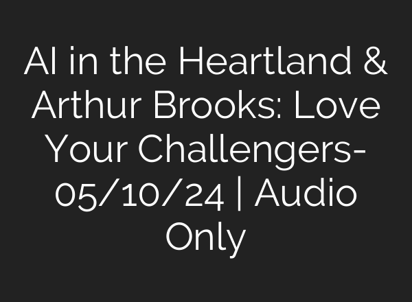<b>AI</b> in the Heartland & Arthur Brooks: Love Your Challengers- 05/10/24 | Audio Only