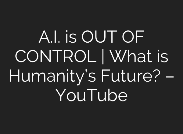 <b>A.I.</b> is OUT OF CONTROL | What is Humanity’s Future? – YouTube