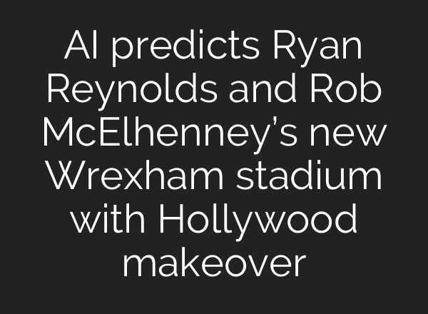 AI predicts Ryan Reynolds and Rob McElhenney’s new Wrexham stadium with Hollywood makeover