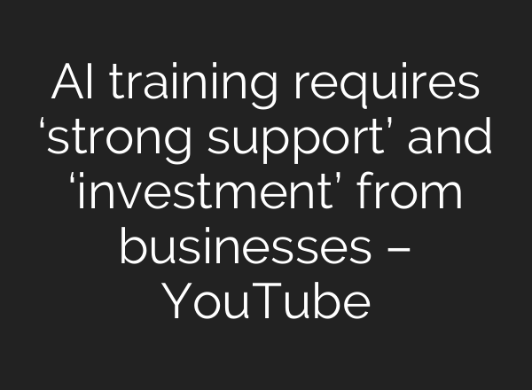 <b>AI</b> training requires ‘strong support’ and ‘investment’ from businesses – YouTube