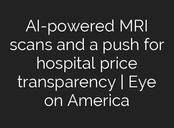 <b>AI</b>-powered MRI scans and a push for hospital price transparency | Eye on America