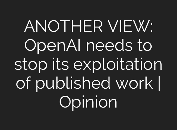 ANOTHER VIEW: <b>OpenAI</b> needs to stop its exploitation of published work | Opinion