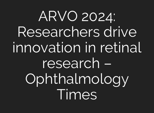 ARVO 2024: Researchers drive innovation in retinal research – Ophthalmology Times