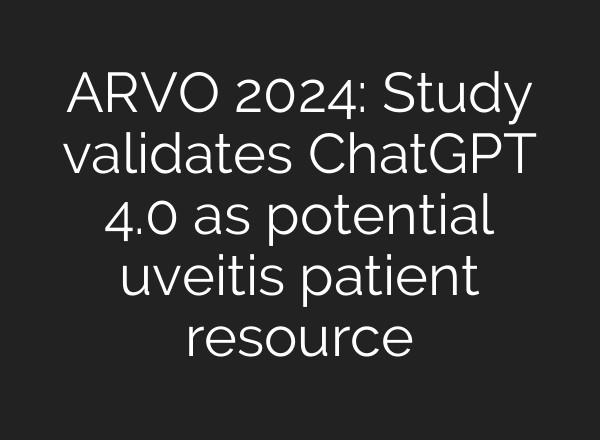 ARVO 2024: Study validates <b>ChatGPT</b> 4.0 as potential uveitis patient resource