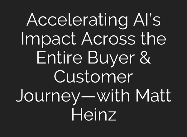 Accelerating <b>AI’s</b> Impact Across the Entire Buyer & Customer Journey—with Matt Heinz