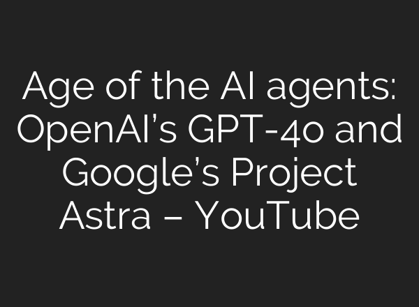 Age of the <b>AI</b> agents: OpenAI’s GPT-4o and Google’s Project Astra – YouTube