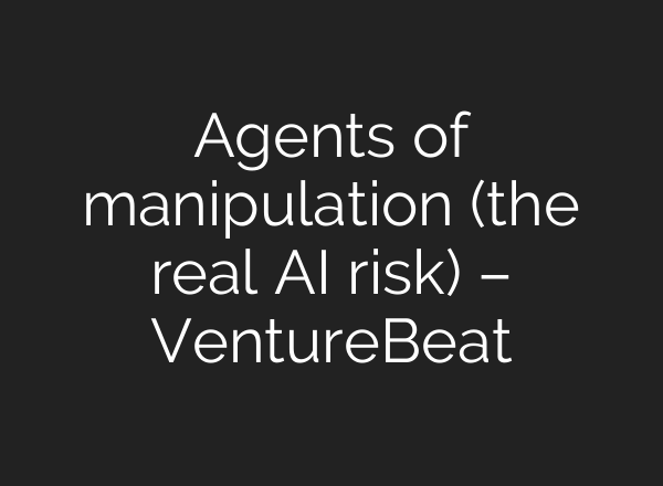 Agents of manipulation (the real AI risk) – VentureBeat