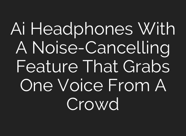 <b>Ai</b> Headphones With A Noise-Cancelling Feature That Grabs One Voice From A Crowd