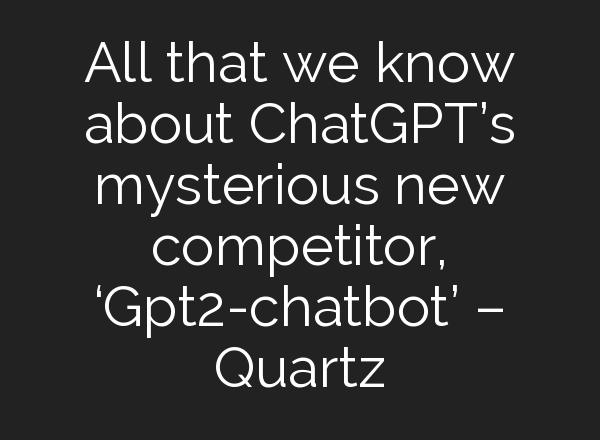 All that we know about <b>ChatGPT’s</b> mysterious new competitor, ‘Gpt2-chatbot’ – Quartz