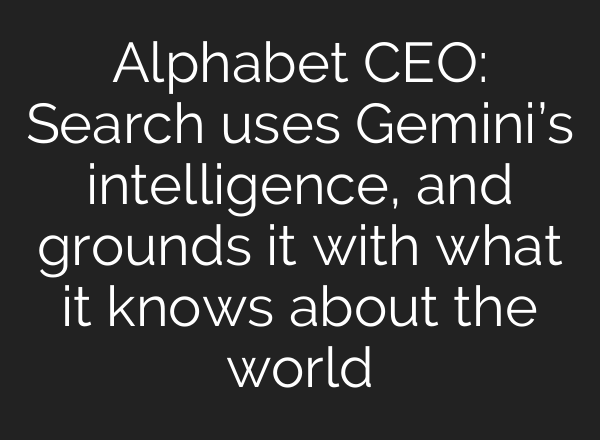 Alphabet CEO: Search uses Gemini’s intelligence, and grounds it with what it knows about the world