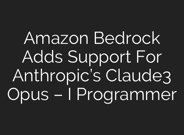 Amazon Bedrock Adds Support For Anthropic’s Claude3 Opus – I Programmer