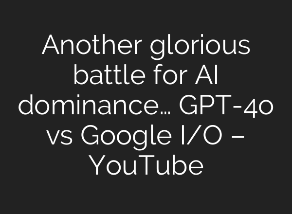 Another glorious battle for <b>AI</b> dominance… GPT-4o vs Google I/O – YouTube