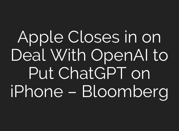 Apple Closes in on Deal With <b>OpenAI</b> to Put ChatGPT on iPhone – Bloomberg