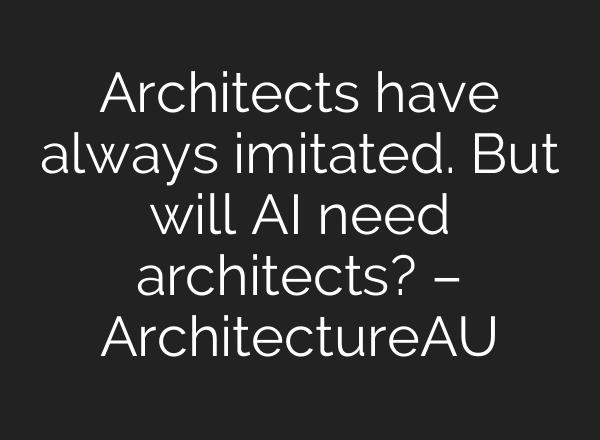 Architects have always imitated. But will AI need architects? – ArchitectureAU