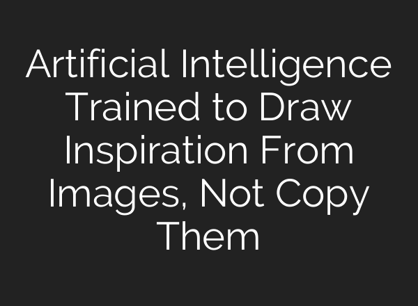 Artificial Intelligence Trained to Draw Inspiration From Images, Not Copy Them