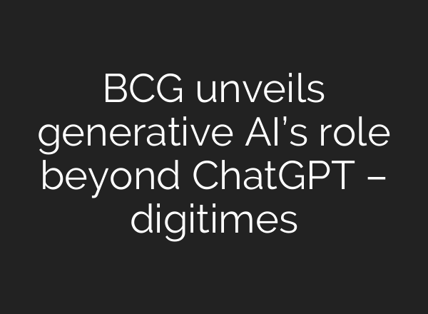 BCG unveils generative AI’s role beyond <b>ChatGPT</b> – digitimes