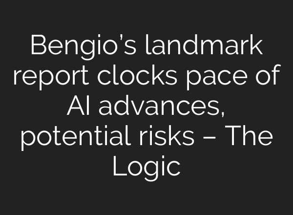 Bengio’s landmark report clocks pace of AI advances, potential risks – The Logic