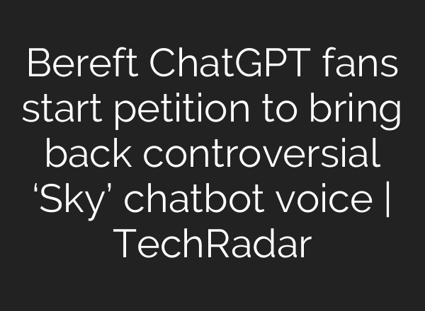 Bereft <b>ChatGPT</b> fans start petition to bring back controversial ‘Sky’ chatbot voice | TechRadar
