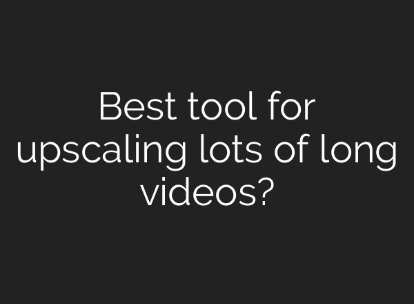 Best tool for upscaling lots of long videos?