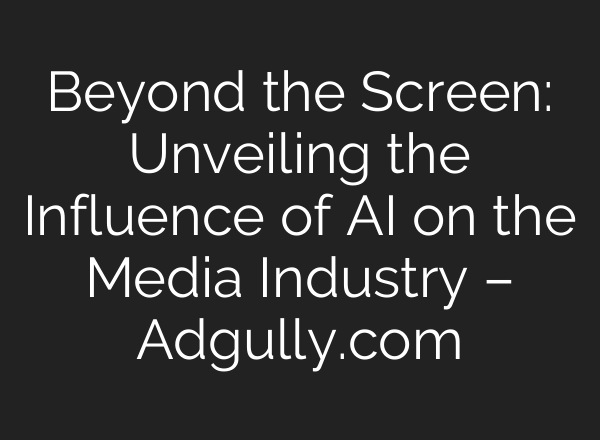 Beyond the Screen: Unveiling the Influence of AI on the Media Industry – Adgully.com
