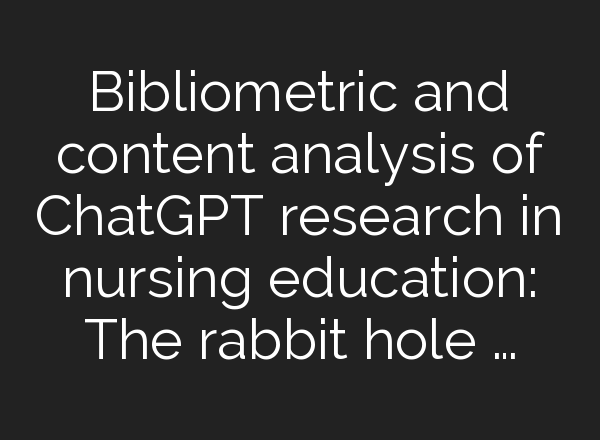 Bibliometric and content analysis of <b>ChatGPT</b> research in nursing education: The rabbit hole …