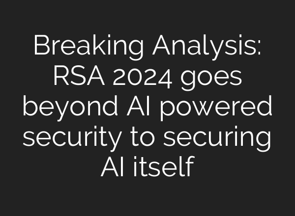 Breaking Analysis: RSA 2024 goes beyond <b>AI</b> powered security to securing <b>AI</b> itself